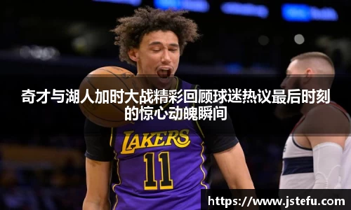 奇才与湖人加时大战精彩回顾球迷热议最后时刻的惊心动魄瞬间