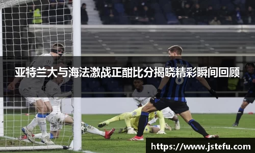 亚特兰大与海法激战正酣比分揭晓精彩瞬间回顾