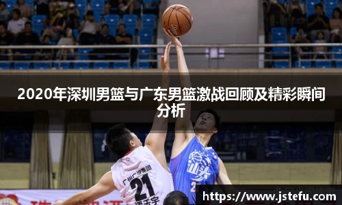 2020年深圳男篮与广东男篮激战回顾及精彩瞬间分析