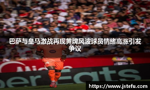 巴萨与皇马激战再现黄牌风波球员情绪高涨引发争议