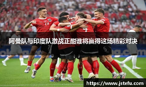 阿曼队与印度队激战正酣谁将赢得这场精彩对决