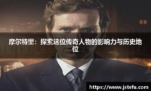 摩尔特里：探索这位传奇人物的影响力与历史地位