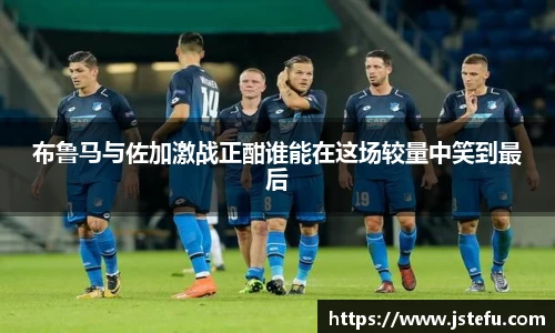 布鲁马与佐加激战正酣谁能在这场较量中笑到最后