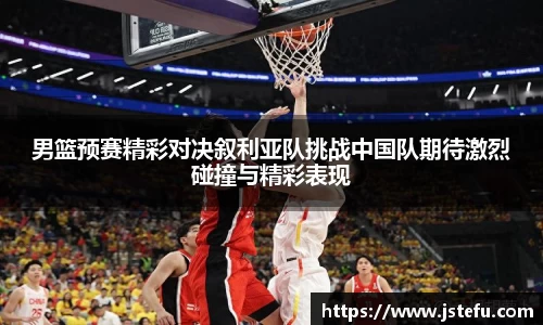 男篮预赛精彩对决叙利亚队挑战中国队期待激烈碰撞与精彩表现