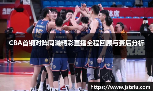 CBA首钢对阵同曦精彩直播全程回顾与赛后分析