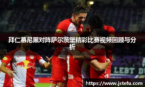 拜仁慕尼黑对阵萨尔茨堡精彩比赛视频回顾与分析