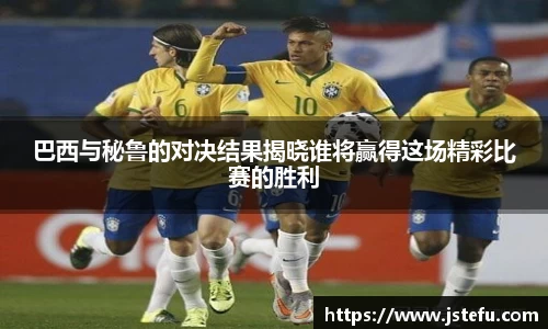 巴西与秘鲁的对决结果揭晓谁将赢得这场精彩比赛的胜利