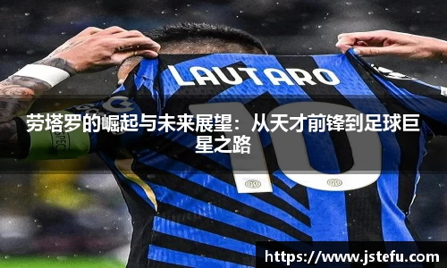 劳塔罗的崛起与未来展望：从天才前锋到足球巨星之路