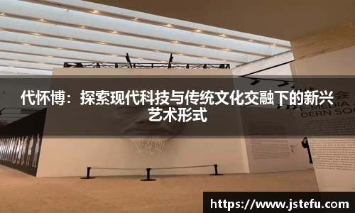 代怀博：探索现代科技与传统文化交融下的新兴艺术形式
