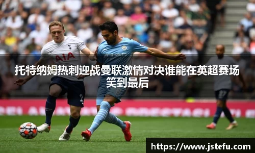 托特纳姆热刺迎战曼联激情对决谁能在英超赛场笑到最后