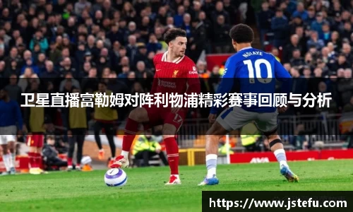 卫星直播富勒姆对阵利物浦精彩赛事回顾与分析