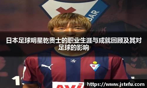 日本足球明星乾贵士的职业生涯与成就回顾及其对足球的影响
